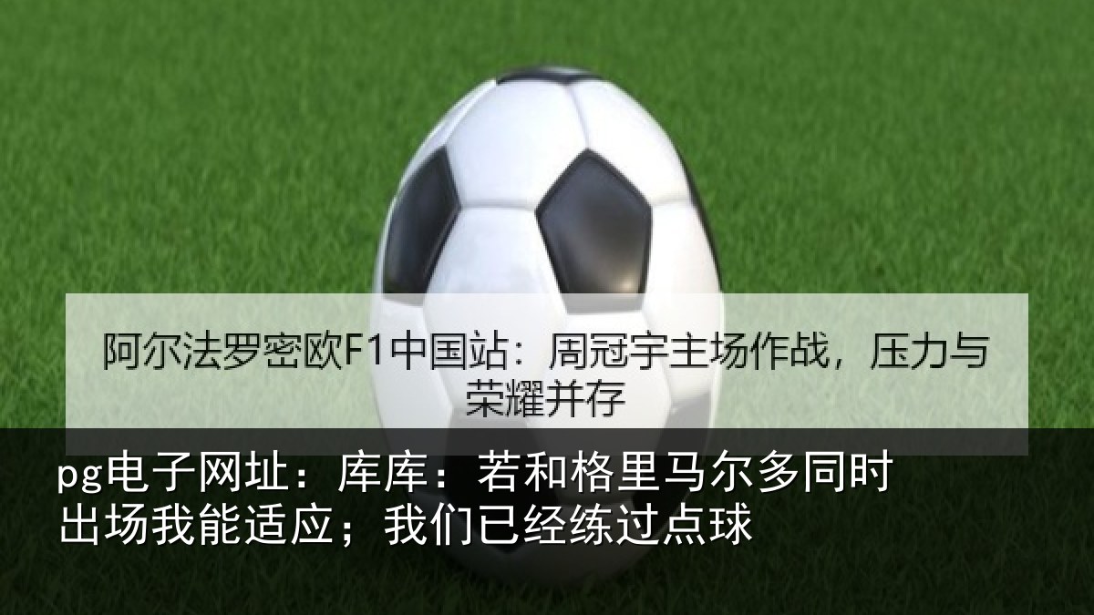 pg电子网址：库库：若和格里马尔多同时出场我能适应；我们已经练过点球