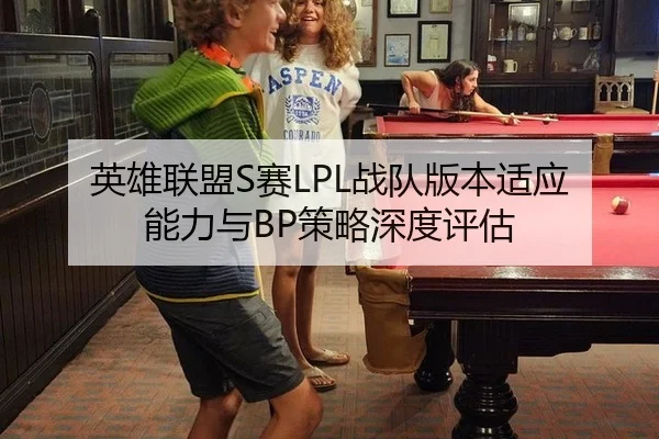 英雄联盟S赛LPL战队版本适应能力与BP策略深度评估