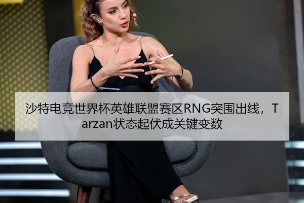 沙特电竞世界杯英雄联盟赛区RNG突围出线，Tarzan状态起伏成关键变数