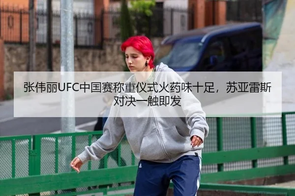 张伟丽UFC中国赛称重仪式火药味十足，苏亚雷斯对决一触即发