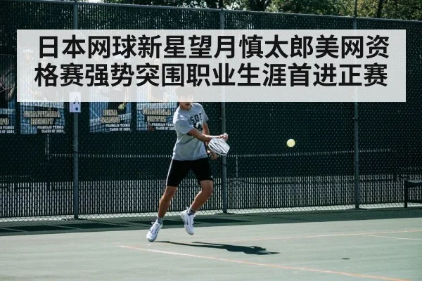 日本网球新星望月慎太郎美网资格赛强势突围职业生涯首进正赛