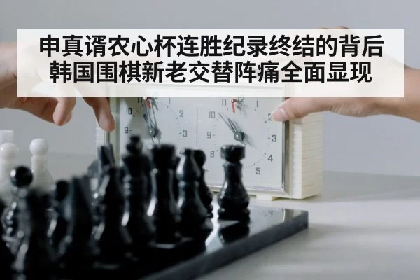 申真谞农心杯连胜纪录终结的背后 韩国围棋新老交替阵痛全面显现