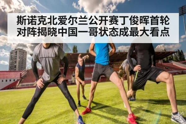 斯诺克北爱尔兰公开赛丁俊晖首轮对阵揭晓中国一哥状态成最大看点