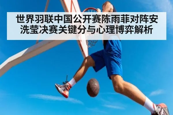 世界羽联中国公开赛陈雨菲对阵安洗莹决赛关键分与心理博弈解析
